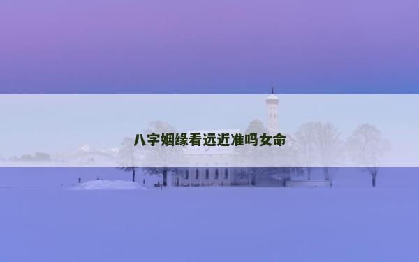 八字姻缘看远近准吗女命