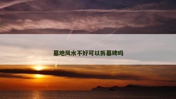 墓地风水不好可以拆墓碑吗