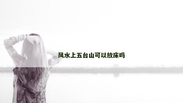 风水上五台山可以放床吗