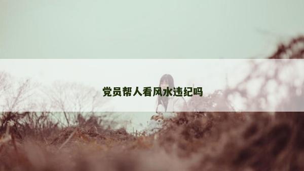 党员帮人看风水违纪吗