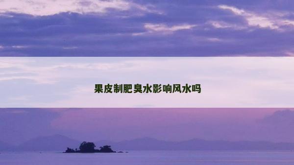 果皮制肥臭水影响风水吗