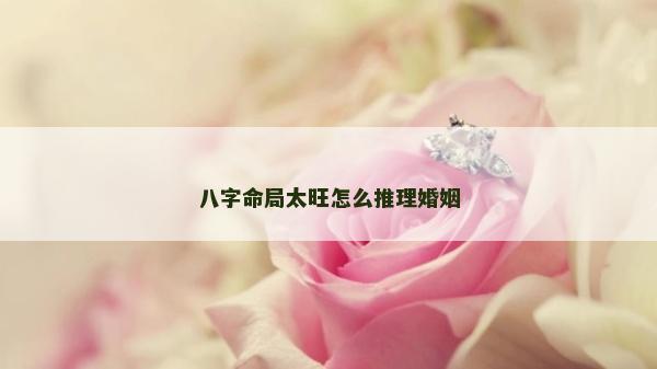 八字命局太旺怎么推理婚姻