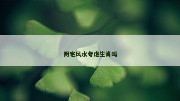 阴宅风水考虑生肖吗