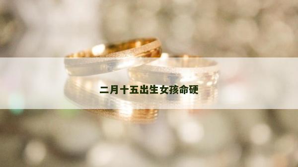 二月十五出生女孩命硬