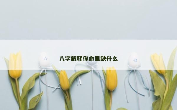 八字解释你命里缺什么