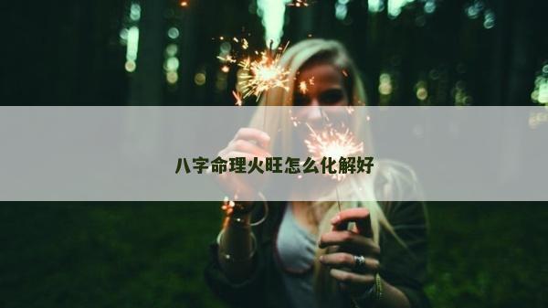 八字命理火旺怎么化解好