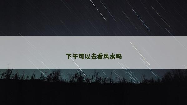 下午可以去看风水吗