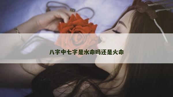 八字中七字是水命吗还是火命