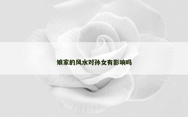 娘家的风水对孙女有影响吗