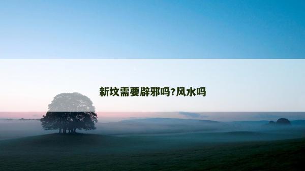 新坟需要辟邪吗?风水吗