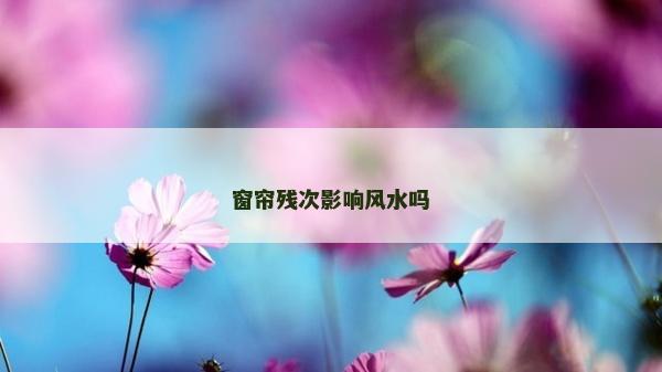 窗帘残次影响风水吗