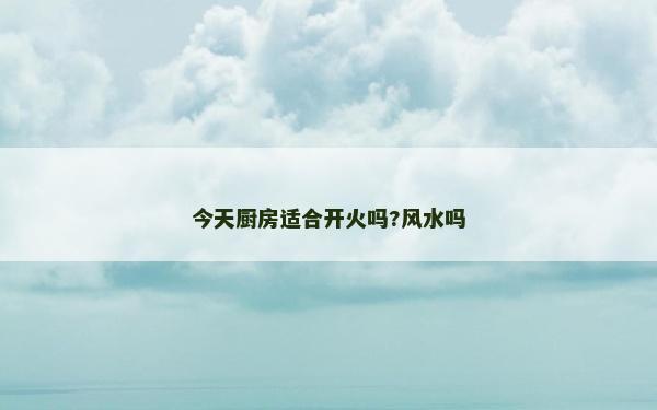今天厨房适合开火吗?风水吗