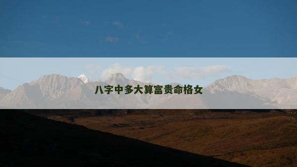 八字中多大算富贵命格女