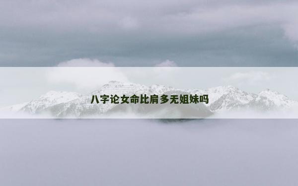八字论女命比肩多无姐妹吗