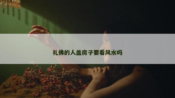 礼佛的人盖房子要看风水吗