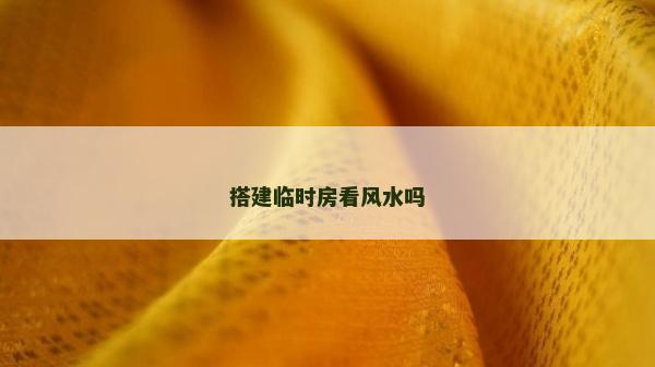 搭建临时房看风水吗