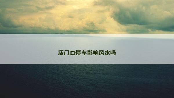 店门口停车影响风水吗