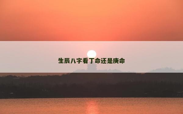 生辰八字看丁命还是庚命