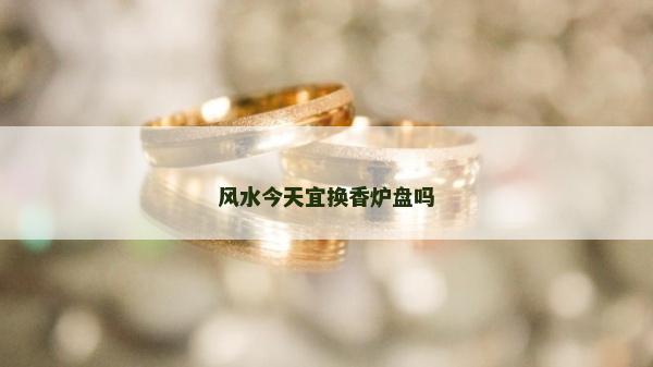 风水今天宜换香炉盘吗