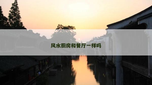 风水厨房和餐厅一样吗
