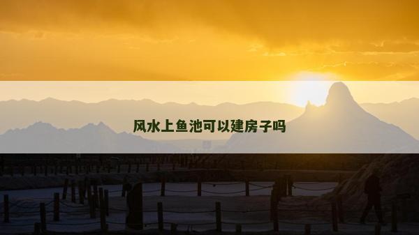 风水上鱼池可以建房子吗