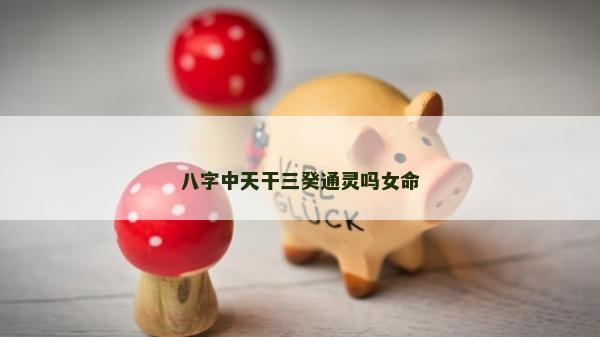 八字中天干三癸通灵吗女命