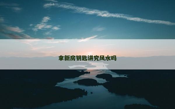 拿新房钥匙讲究风水吗