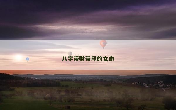 八字带财带印的女命