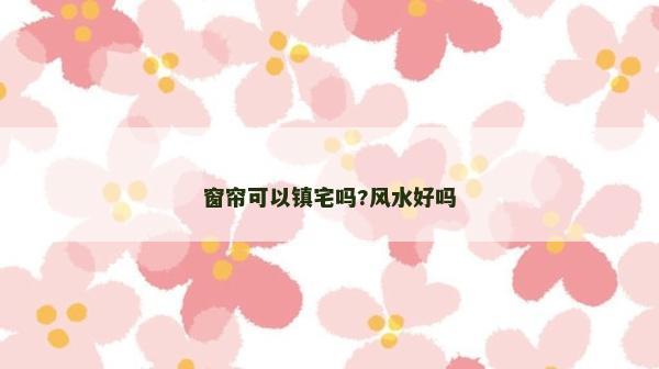 窗帘可以镇宅吗?风水好吗