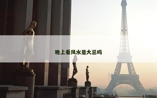 晚上看风水是大忌吗