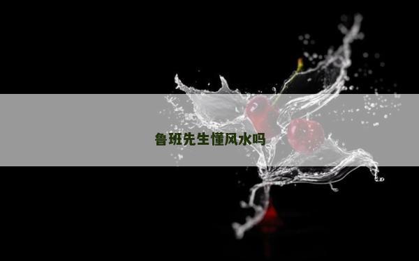 鲁班先生懂风水吗