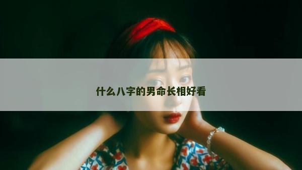 什么八字的男命长相好看