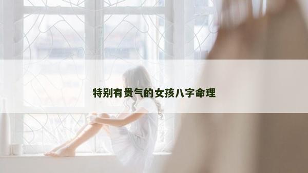 特别有贵气的女孩八字命理