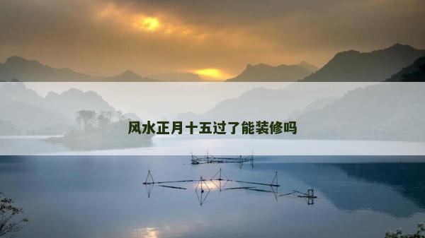 风水正月十五过了能装修吗