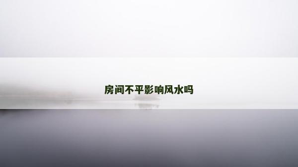 房间不平影响风水吗