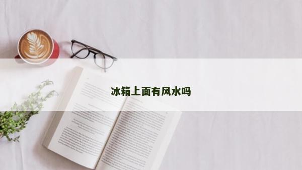 冰箱上面有风水吗
