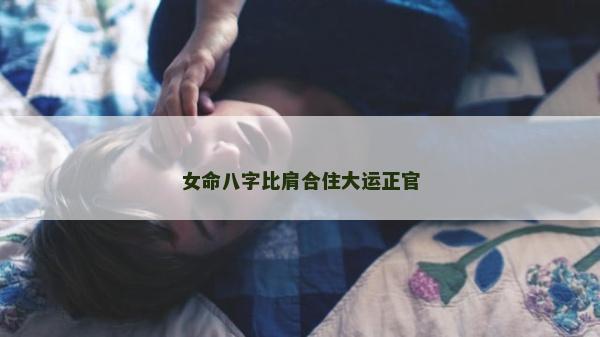 女命八字比肩合住大运正官