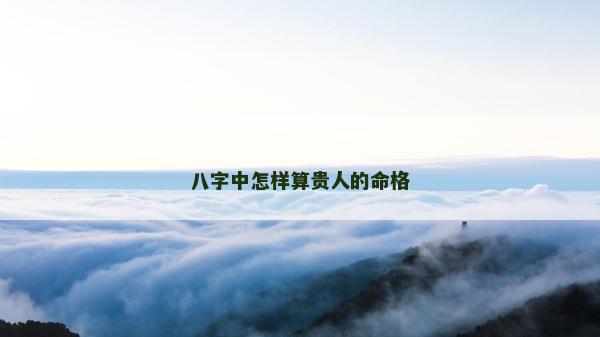八字中怎样算贵人的命格