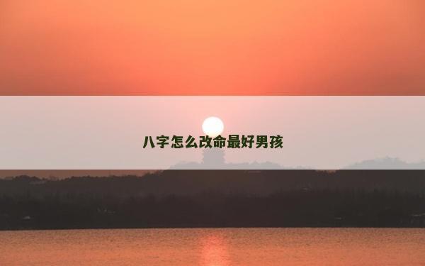 八字怎么改命最好男孩