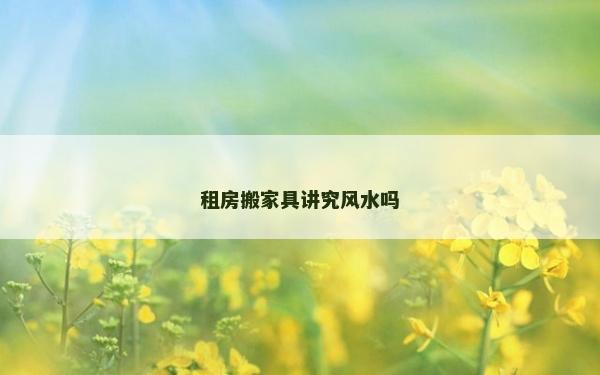 租房搬家具讲究风水吗