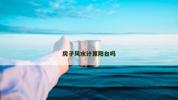 房子风水计算阳台吗
