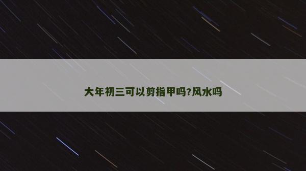 大年初三可以剪指甲吗?风水吗