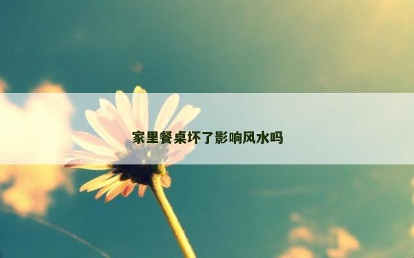 家里餐桌坏了影响风水吗