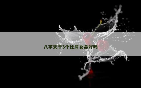 八字天干3个比肩女命好吗