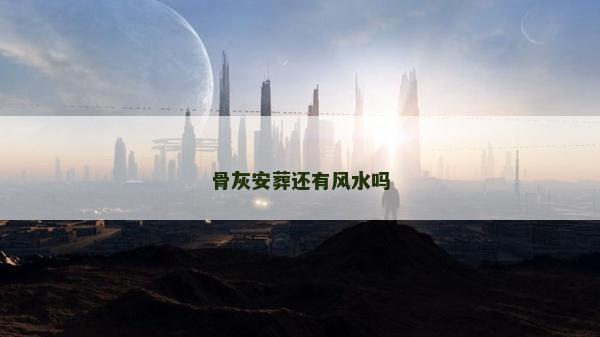 骨灰安葬还有风水吗