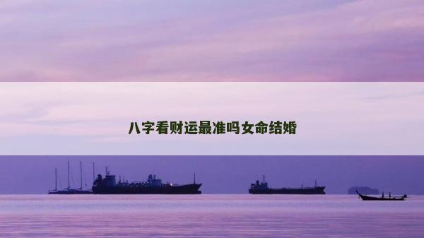 八字看财运最准吗女命结婚