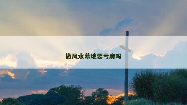 做风水墓地要亏房吗