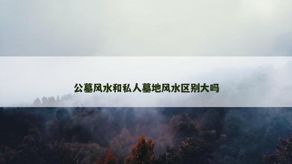 公墓风水和私人墓地风水区别大吗