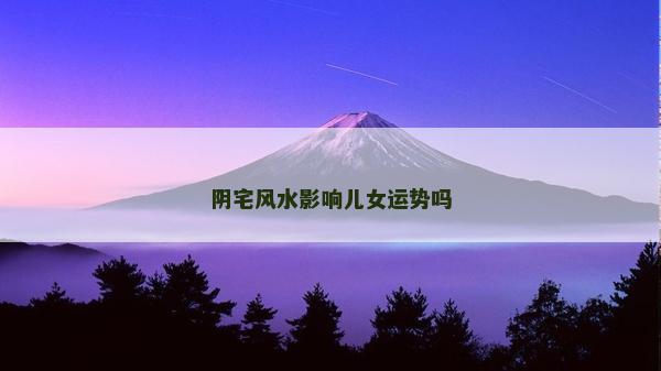 阴宅风水影响儿女运势吗