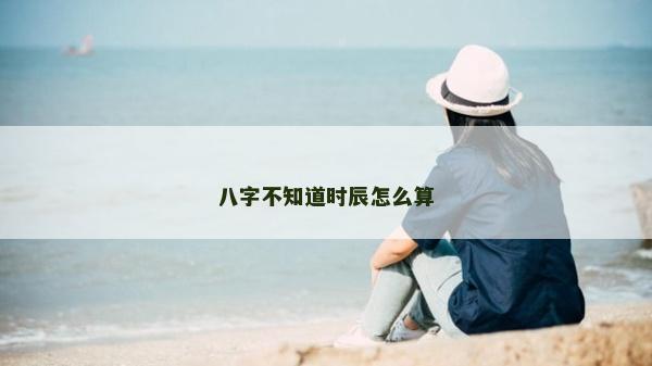 八字不知道时辰怎么算